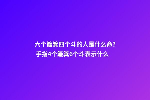 六个簸箕四个斗的人是什么命？ 手指4个簸箕6个斗表示什么-第1张-观点-玄机派